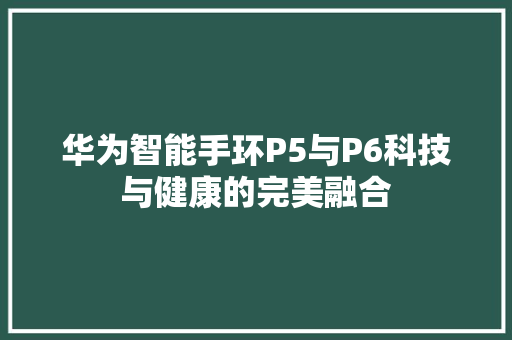 华为智能手环P5与P6科技与健康的完美融合