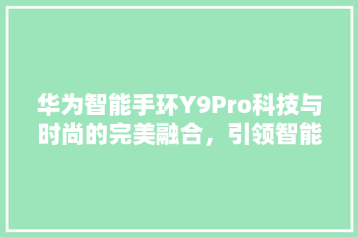华为智能手环Y9Pro科技与时尚的完美融合，引领智能穿戴新潮流