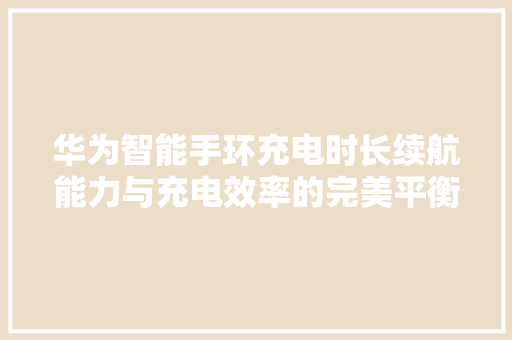 华为智能手环充电时长续航能力与充电效率的完美平衡  第1张