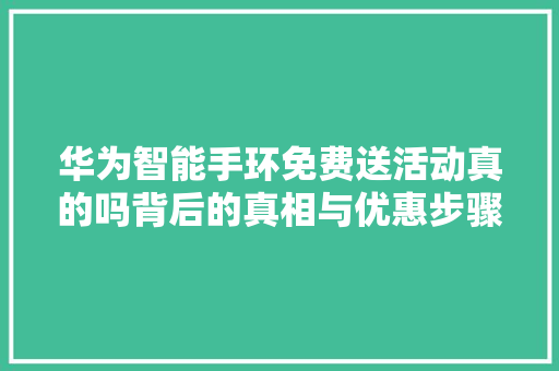 华为智能手环免费送活动真的吗背后的真相与优惠步骤