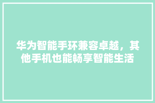 华为智能手环兼容卓越，其他手机也能畅享智能生活  第1张