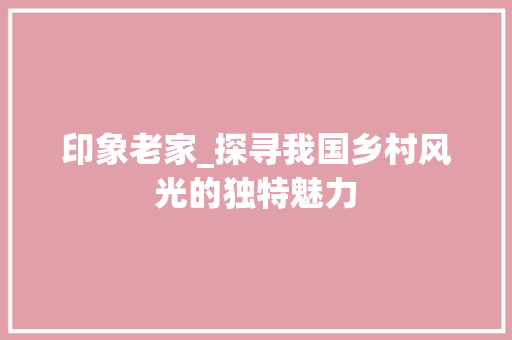 印象老家_探寻我国乡村风光的独特魅力