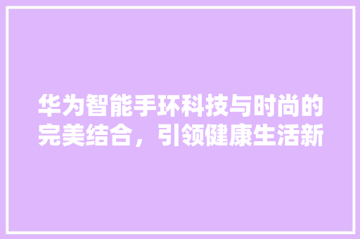 华为智能手环科技与时尚的完美结合，引领健康生活新潮流