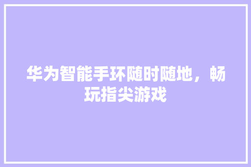 华为智能手环随时随地，畅玩指尖游戏