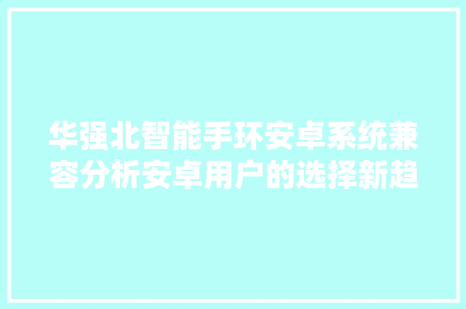 华强北智能手环安卓系统兼容分析安卓用户的选择新趋势  第1张