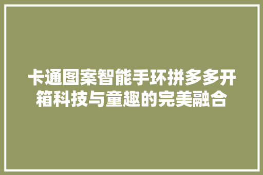 卡通图案智能手环拼多多开箱科技与童趣的完美融合