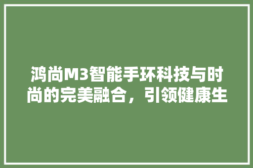 鸿尚M3智能手环科技与时尚的完美融合，引领健康生活新潮流