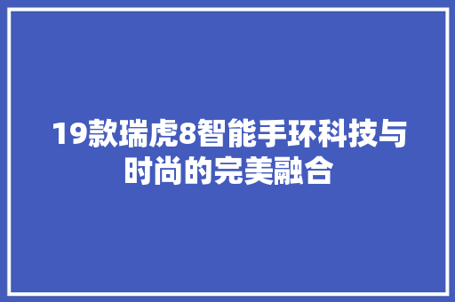 19款瑞虎8智能手环科技与时尚的完美融合