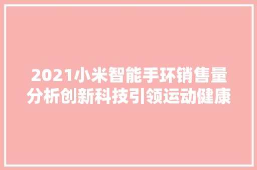 2021小米智能手环销售量分析创新科技引领运动健康潮流