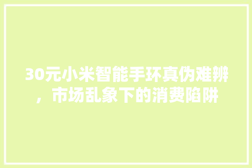 30元小米智能手环真伪难辨，市场乱象下的消费陷阱