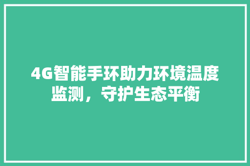 4G智能手环助力环境温度监测，守护生态平衡  第1张