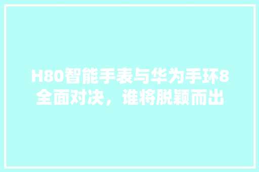 H80智能手表与华为手环8全面对决，谁将脱颖而出