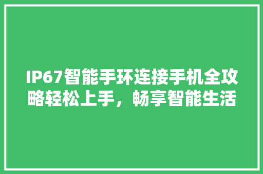 IP67智能手环连接手机全攻略轻松上手，畅享智能生活