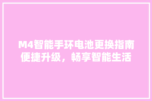 M4智能手环电池更换指南便捷升级，畅享智能生活
