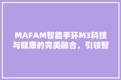 MAFAM智能手环M3科技与健康的完美融合，引领智能穿戴新潮流