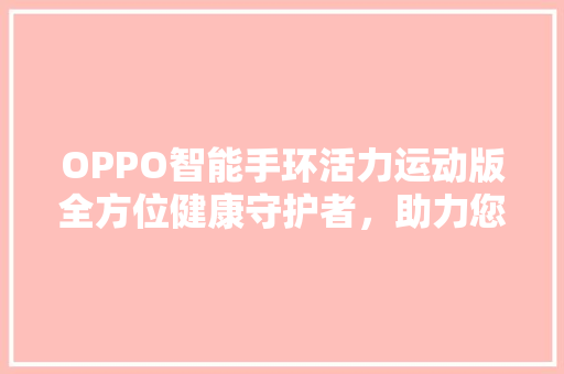 OPPO智能手环活力运动版全方位健康守护者，助力您畅享健康生活