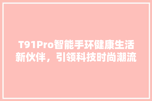 T91Pro智能手环健康生活新伙伴，引领科技时尚潮流