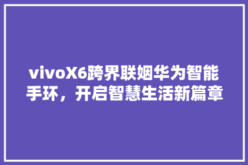 vivoX6跨界联姻华为智能手环，开启智慧生活新篇章