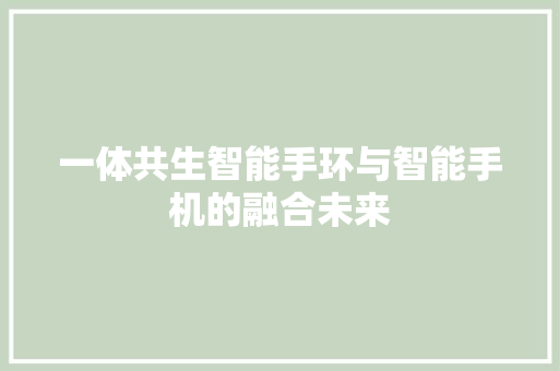 一体共生智能手环与智能手机的融合未来