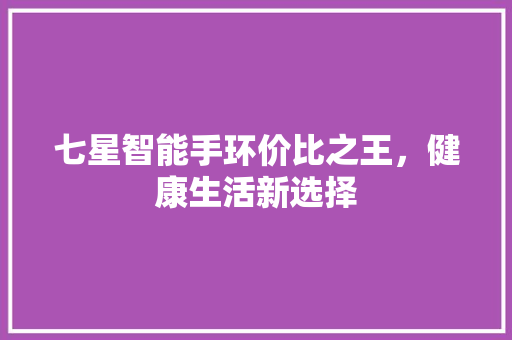 七星智能手环价比之王，健康生活新选择