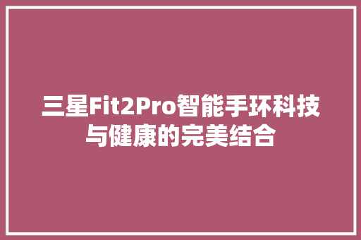 三星Fit2Pro智能手环科技与健康的完美结合