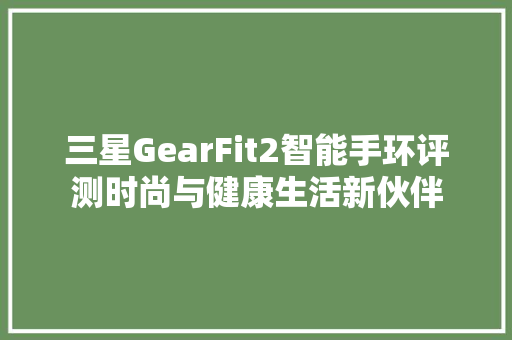 三星GearFit2智能手环评测时尚与健康生活新伙伴