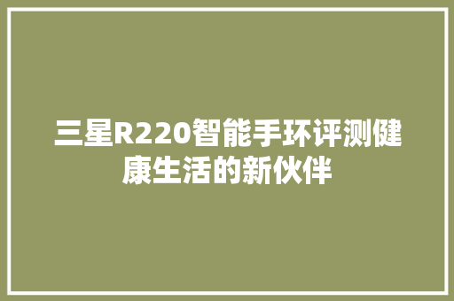 三星R220智能手环评测健康生活的新伙伴  第1张