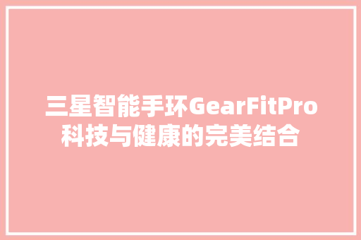 三星智能手环GearFitPro科技与健康的完美结合