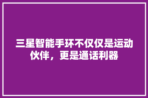 三星智能手环不仅仅是运动伙伴，更是通话利器