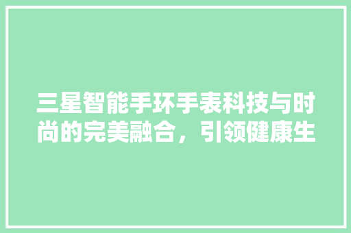 三星智能手环手表科技与时尚的完美融合，引领健康生活新潮流