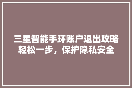三星智能手环账户退出攻略轻松一步，保护隐私安全