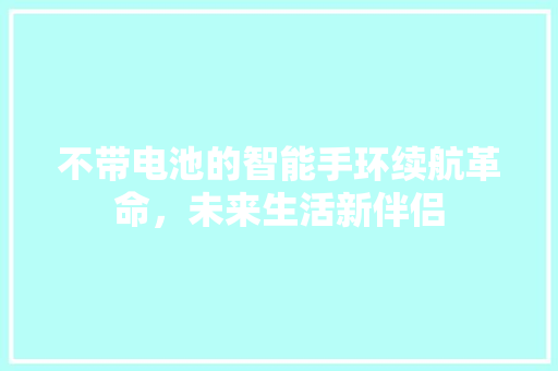 不带电池的智能手环续航革命，未来生活新伴侣