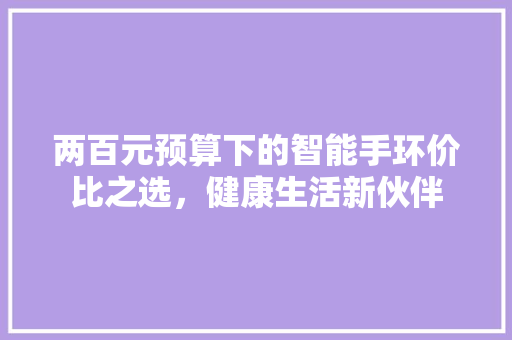 两百元预算下的智能手环价比之选，健康生活新伙伴