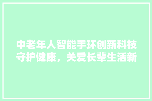 中老年人智能手环创新科技守护健康，关爱长辈生活新方式