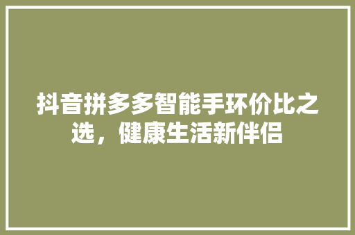抖音拼多多智能手环价比之选，健康生活新伴侣  第1张