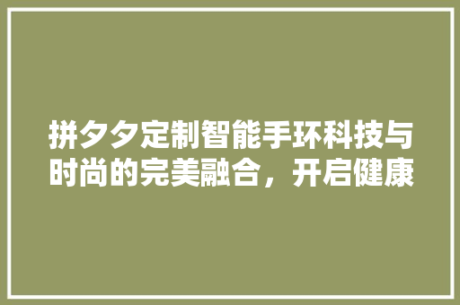 拼夕夕定制智能手环科技与时尚的完美融合，开启健康生活新篇章  第1张