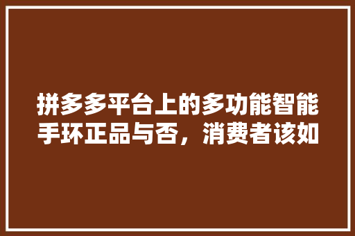 拼多多平台上的多功能智能手环正品与否，消费者该如何辨别  第1张