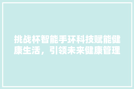 挑战杯智能手环科技赋能健康生活，引领未来健康管理新潮流