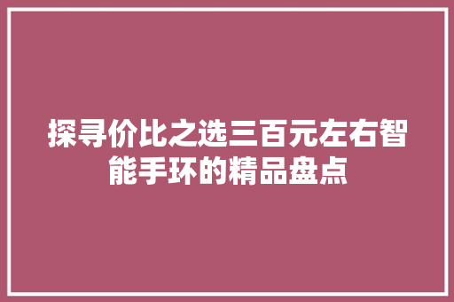 探寻价比之选三百元左右智能手环的精品盘点  第1张