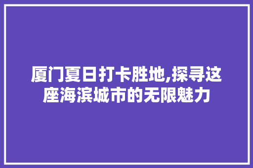 厦门夏日打卡胜地,探寻这座海滨城市的无限魅力