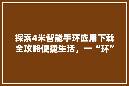 探索4米智能手环应用下载全攻略便捷生活，一“环”在手