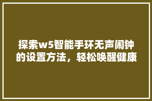 探索w5智能手环无声闹钟的设置方法，轻松唤醒健康生活  第1张