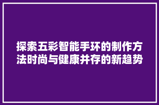 探索五彩智能手环的制作方法时尚与健康并存的新趋势  第1张
