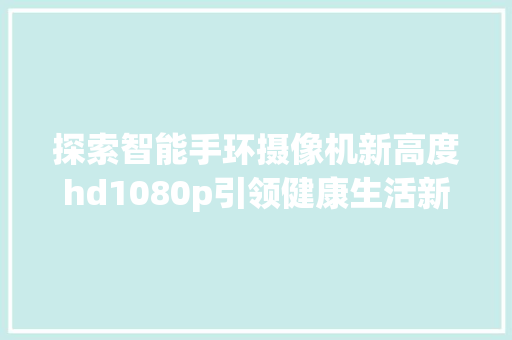 探索智能手环摄像机新高度hd1080p引领健康生活新时尚