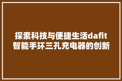 探索科技与便捷生活dafit智能手环三孔充电器的创新与突破