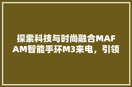 探索科技与时尚融合MAFAM智能手环M3来电，引领智能穿戴新潮流  第1张