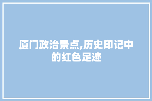 厦门政治景点,历史印记中的红色足迹