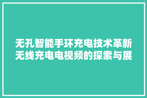 无孔智能手环充电技术革新无线充电电视频的探索与展望