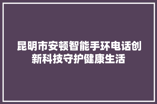 昆明市安顿智能手环电话创新科技守护健康生活