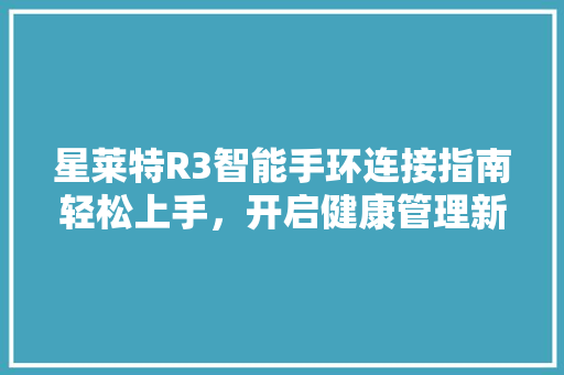 星莱特R3智能手环连接指南轻松上手，开启健康管理新篇章